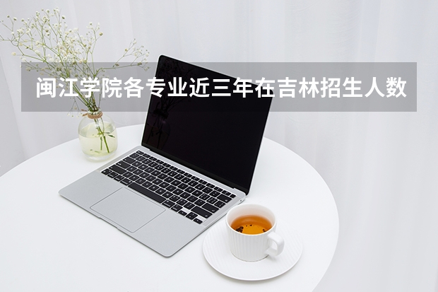 闽江学院各专业近三年在吉林招生人数 学费多少钱