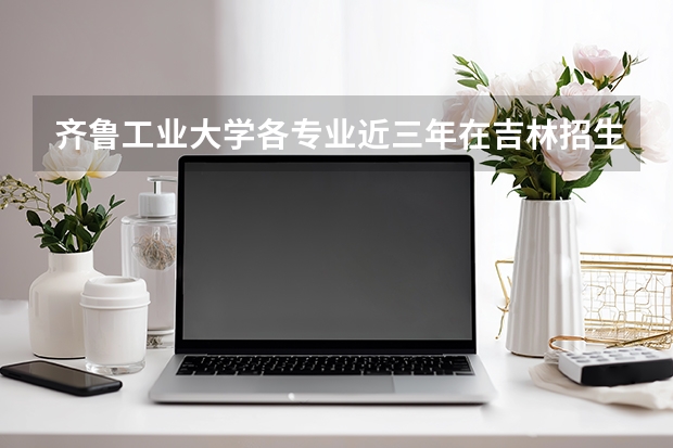 齐鲁工业大学各专业近三年在吉林招生人数 学费多少钱