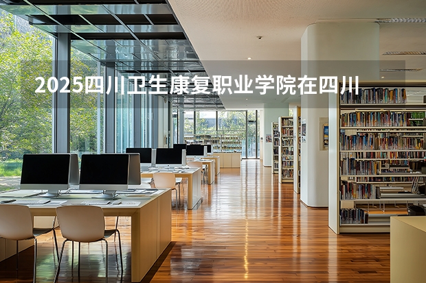 2025四川卫生康复职业学院在四川招生计划一览表
