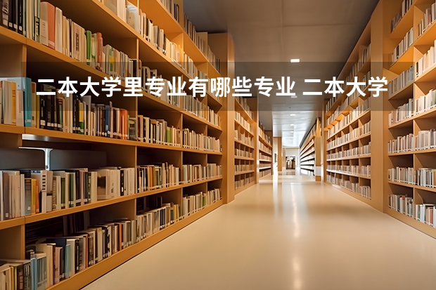二本大学里专业有哪些专业 二本大学有哪些好专业?