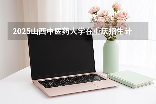2025山西中医药大学在重庆招生计划一览表