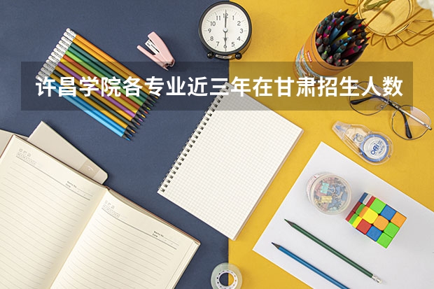 许昌学院各专业近三年在甘肃招生人数 学费多少钱
