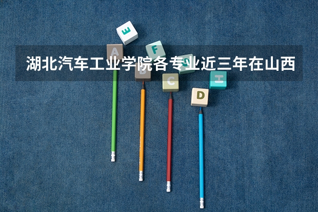 湖北汽车工业学院各专业近三年在山西招生人数 学费多少钱