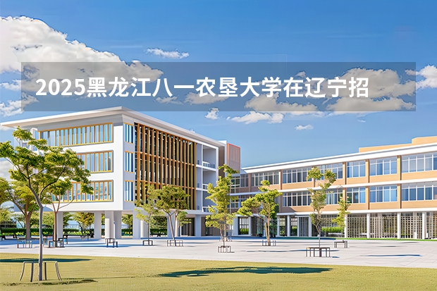 2025黑龙江八一农垦大学在辽宁招生计划一览表