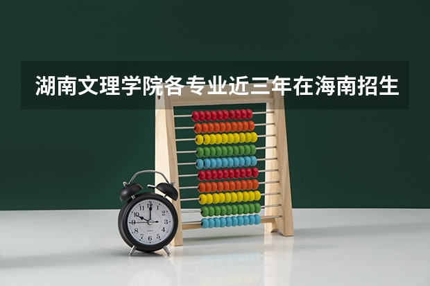 湖南文理学院各专业近三年在海南招生人数 学费多少钱