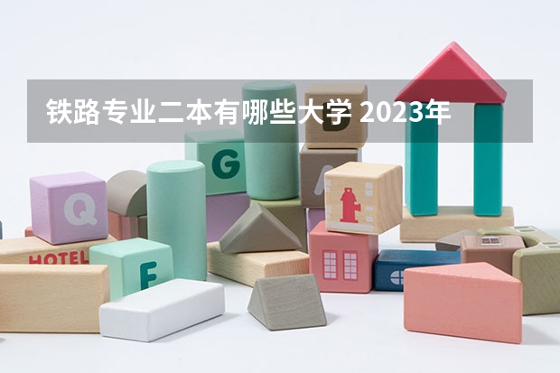 铁路专业二本有哪些大学 2023年二本铁路大学有哪些 铁路大学发展前景