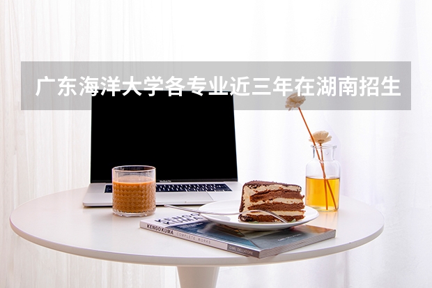 广东海洋大学各专业近三年在湖南招生人数 学费多少钱