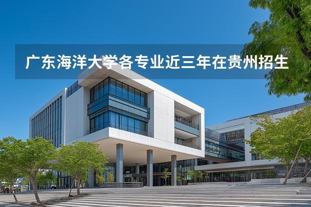 广东海洋大学各专业近三年在贵州招生人数 学费多少钱