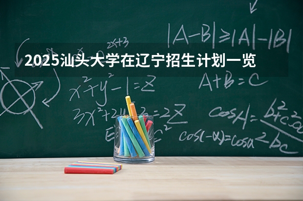 2025汕头大学在辽宁招生计划一览表