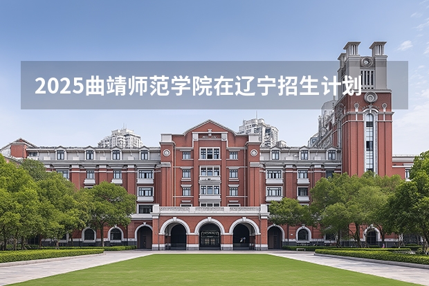 2025曲靖师范学院在辽宁招生计划一览表