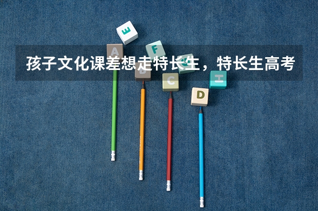 孩子文化课差想走特长生，特长生高考有什么优势吗？