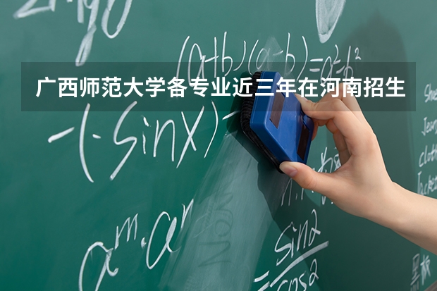 广西师范大学各专业近三年在河南招生人数 学费多少钱