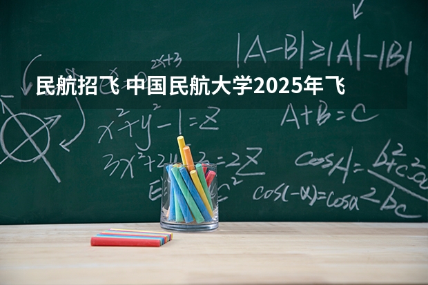 民航招飞 中国民航大学2025年飞行技术专业报考须知