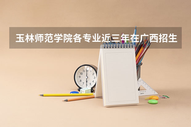 玉林师范学院各专业近三年在广西招生人数 学费多少钱