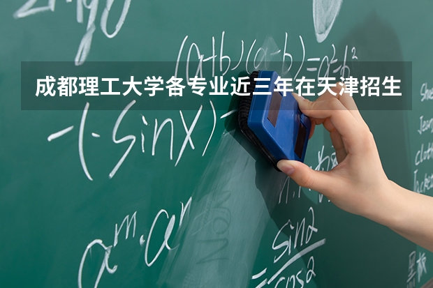 成都理工大学各专业近三年在天津招生人数 学费多少钱