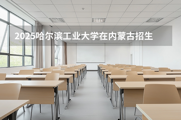 2025哈尔滨工业大学在内蒙古招生计划一览表
