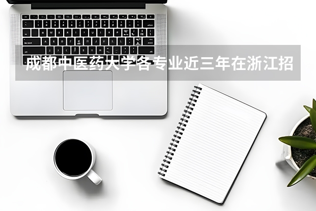 成都中医药大学各专业近三年在浙江招生人数 学费多少钱