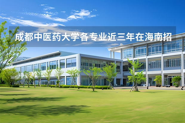 成都中医药大学各专业近三年在海南招生人数 学费多少钱
