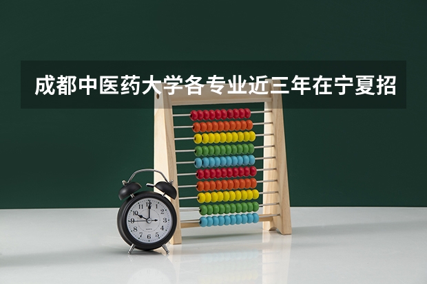 成都中医药大学各专业近三年在宁夏招生人数 学费多少钱
