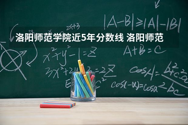 洛阳师范学院近5年分数线 洛阳师范学院专科录取分数线