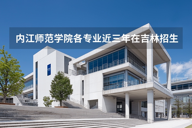 内江师范学院各专业近三年在吉林招生人数 学费多少钱