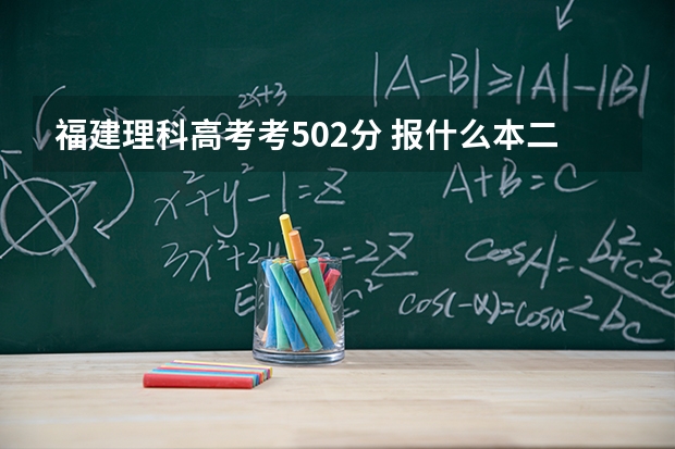 福建理科高考考502分 报什么本二学校好. 比较没风险的