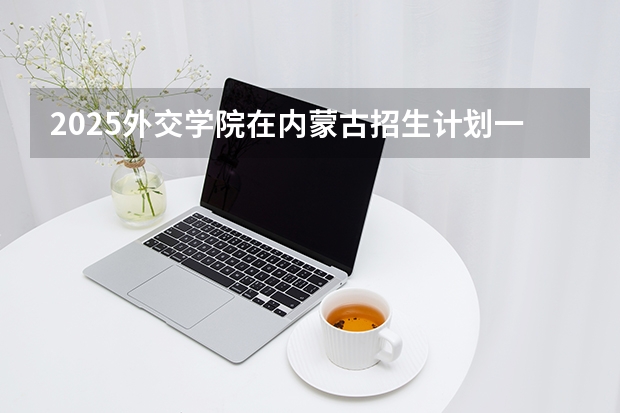 2025外交学院在内蒙古招生计划一览表