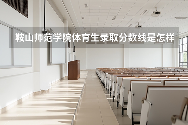 鞍山师范学院体育生录取分数线是怎样的？ 辽宁分数线最低的本科大学