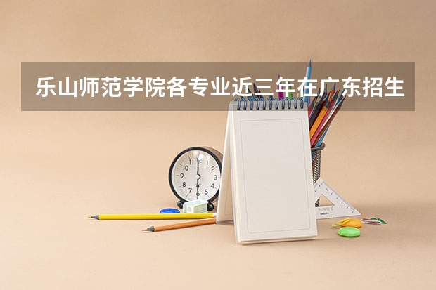 乐山师范学院各专业近三年在广东招生人数 学费多少钱