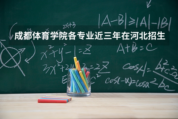 成都体育学院各专业近三年在河北招生人数 学费多少钱