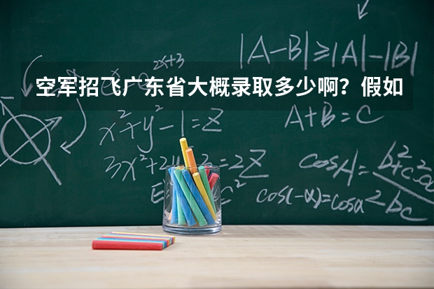 空军招飞广东省大概录取多少啊？假如被录取了，以后毕业后是到民航工作吗？还是留在军队里面？