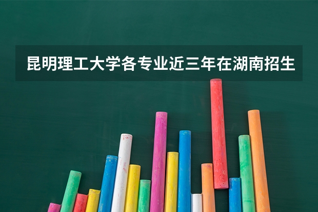 昆明理工大学各专业近三年在湖南招生人数 学费多少钱