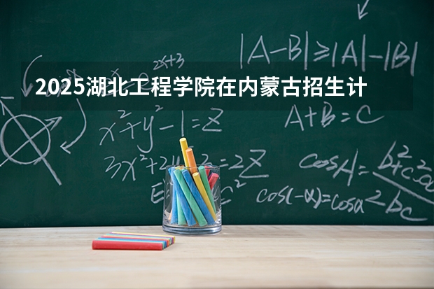 2025湖北工程学院在内蒙古招生计划一览表