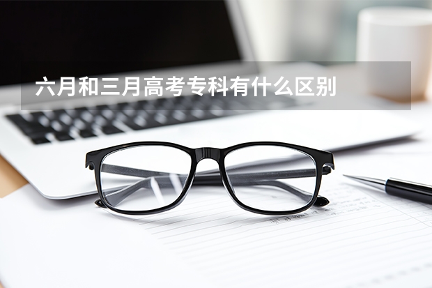 六月和三月高考专科有什么区别