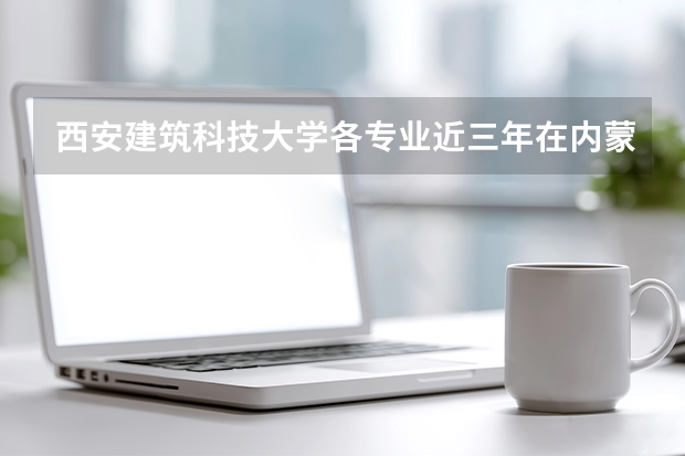 西安建筑科技大学各专业近三年在内蒙古招生人数 学费多少钱