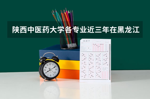 陕西中医药大学各专业近三年在黑龙江招生人数 学费多少钱