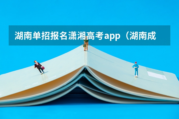 湖南单招报名潇湘高考app（湖南成人高考报名时间 报名要求与条件？）