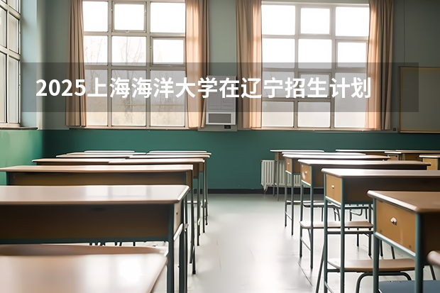 2025上海海洋大学在辽宁招生计划一览表
