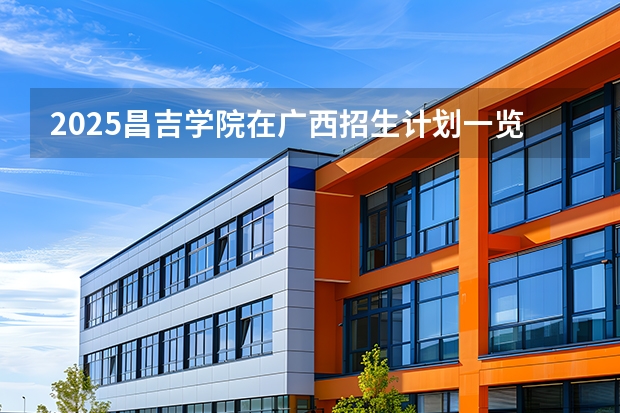 2025昌吉学院在广西招生计划一览表