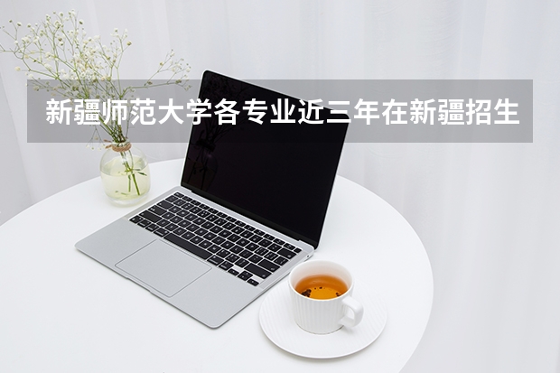 新疆师范大学各专业近三年在新疆招生人数 学费多少钱