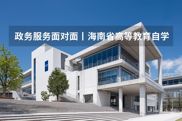 政务服务面对面丨海南省高等教育自学考试报考流程？ 海南海口成人高考时间安排及考点？