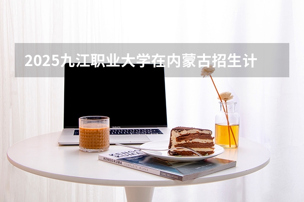 2025九江职业大学在内蒙古招生计划一览表