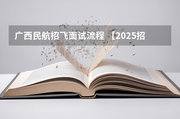 广西民航招飞面试流程 【2025招飞专栏1】中飞院2025年飞行技术专业招生简章