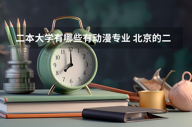 二本大学有哪些有动漫专业 北京的二本三本的学动漫设计和影视编导专业的大学有那些？