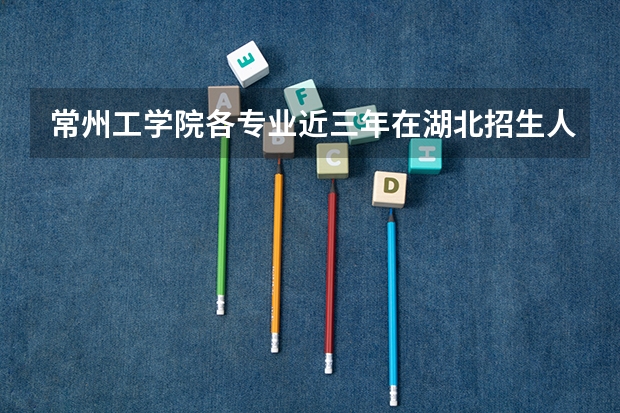常州工学院各专业近三年在湖北招生人数 学费多少钱