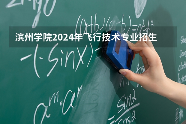 滨州学院2024年飞行技术专业招生简章 2026民航招飞报名时间