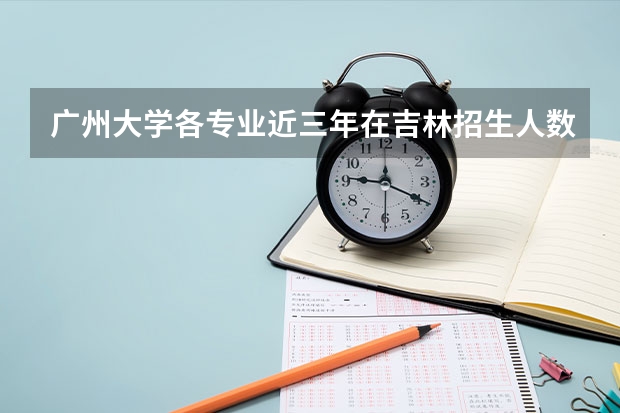广州大学各专业近三年在吉林招生人数 学费多少钱