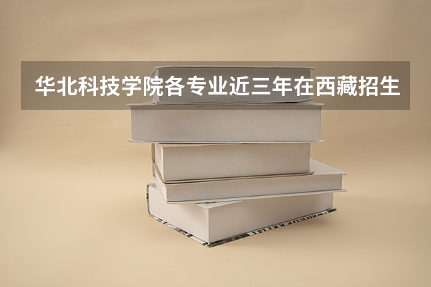 华北科技学院各专业近三年在西藏招生人数 学费多少钱