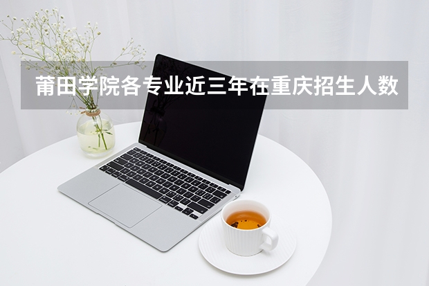 莆田学院各专业近三年在重庆招生人数 学费多少钱