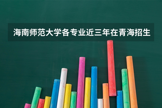 海南师范大学各专业近三年在青海招生人数 学费多少钱